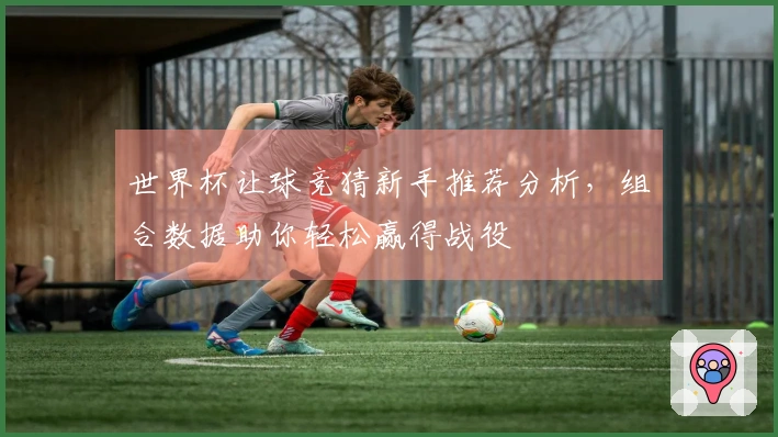 世界杯让球竞猜新手推荐分析，组合数据助你轻松赢得战役