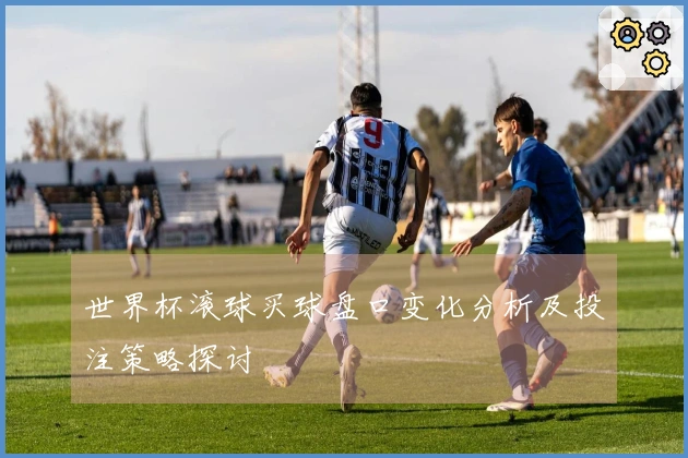 世界杯滚球买球盘口变化分析及投注策略探讨