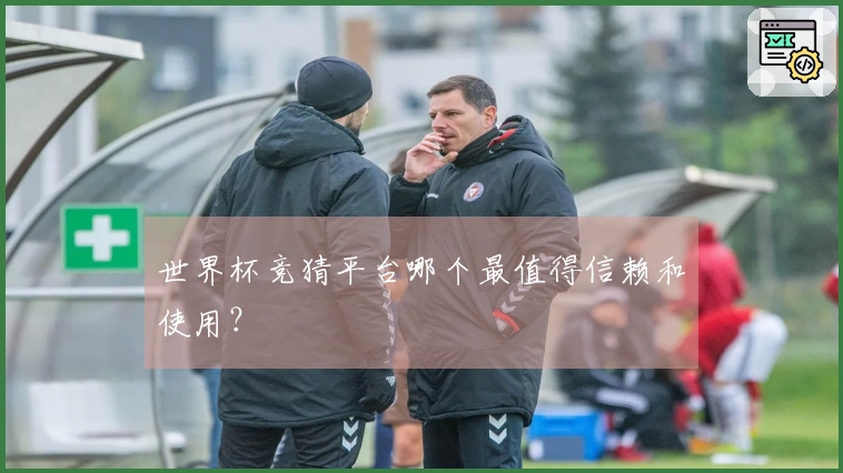 世界杯竞猜平台哪个最值得信赖和使用？
