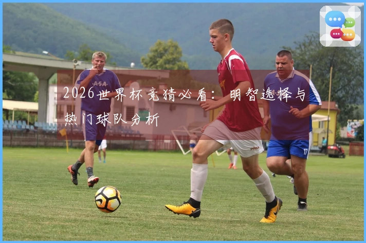 2026世界杯竞猜必看：明智选择与热门球队分析