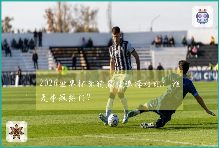2026世界杯竞猜最佳选择对比：谁是夺冠热门？