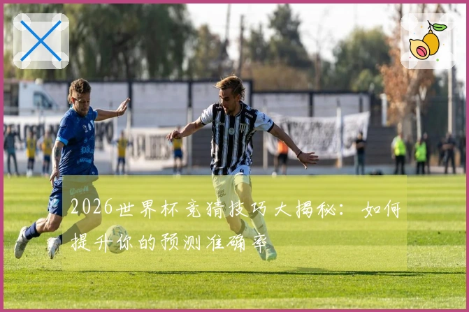2026世界杯竞猜技巧大揭秘：如何提升你的预测准确率