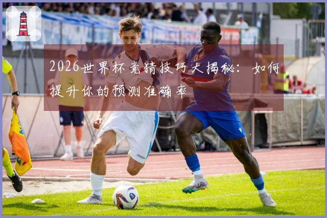 2026世界杯竞猜技巧大揭秘：如何提升你的预测准确率