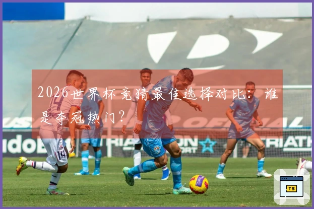 2026世界杯竞猜最佳选择对比：谁是夺冠热门？