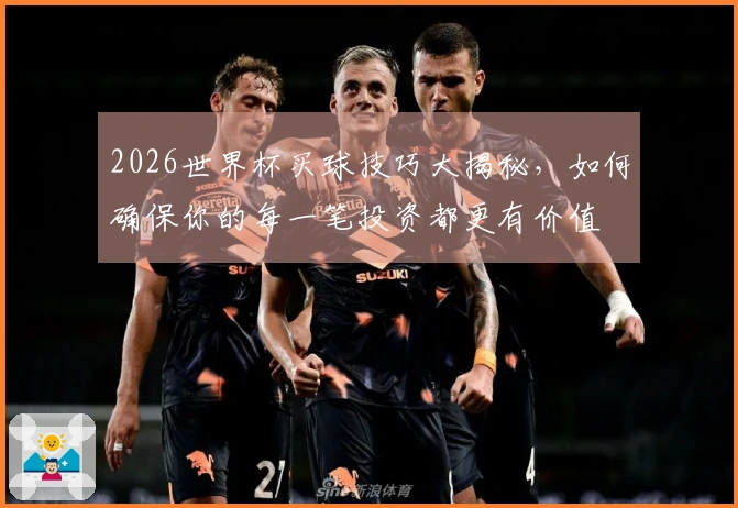 2026世界杯买球技巧大揭秘，如何确保你的每一笔投资都更有价值