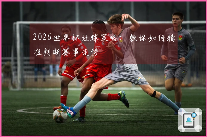 2026世界杯让球策略：教你如何精准判断赛事走势