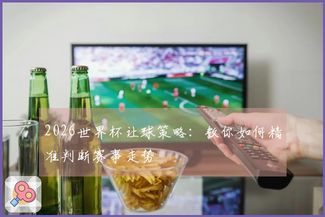 2026世界杯让球策略：教你如何精准判断赛事走势