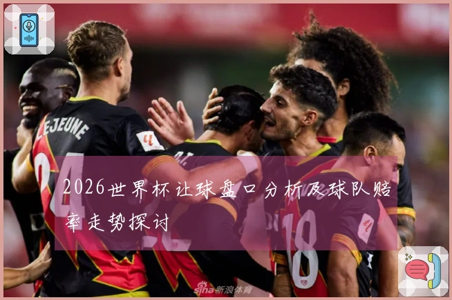 2026世界杯让球盘口分析及球队赔率走势探讨